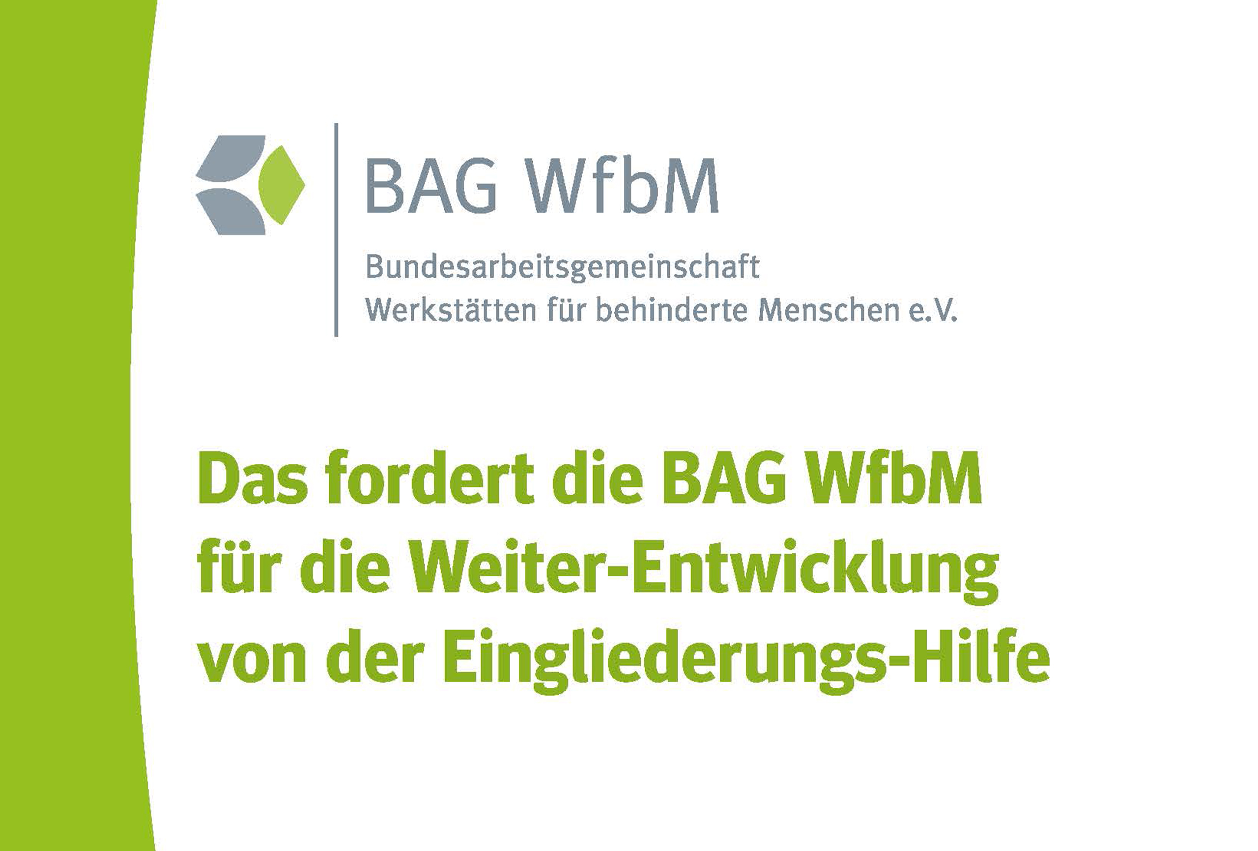 Die Grafik stellt einen Ausschnitt des Covers der Publikation "Das fordert die BAG WfbM für die Weiter-Entwicklung von der Eingliederungs-Hilfe" dar. Rechts ist ein breiter grüner Balken, der sich über die gesamte Höhe des Covers zieht. Oben auf dem Cover ist das Logo der BAG WfbM. Darunter steht in großen Buchstaben der Titel der Publikattion.